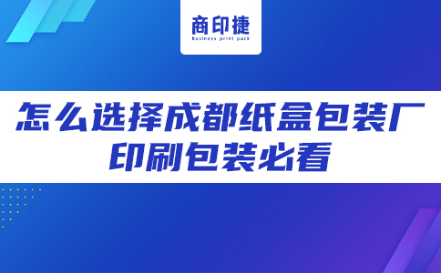 怎么選擇成都紙盒包裝廠，印刷包裝必看